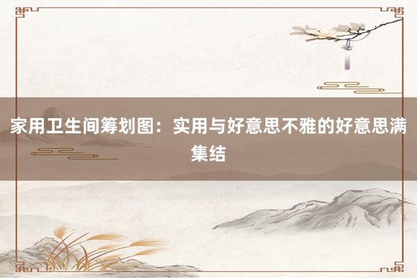 家用卫生间筹划图：实用与好意思不雅的好意思满集结