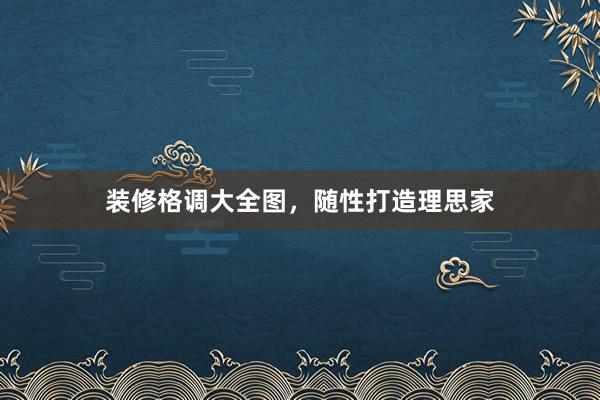 装修格调大全图，随性打造理思家
