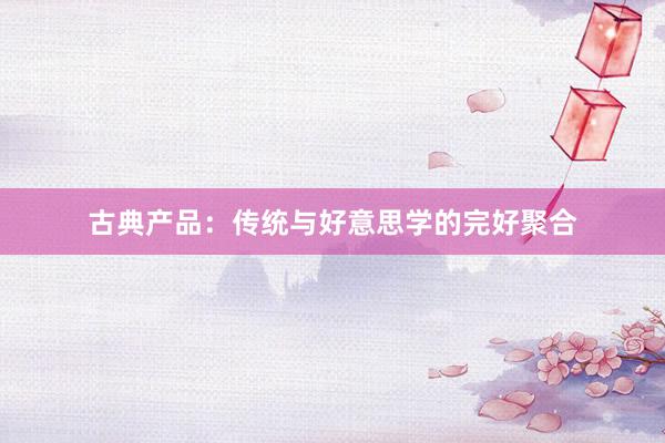 古典产品：传统与好意思学的完好聚合