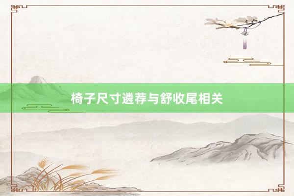 椅子尺寸遴荐与舒收尾相关