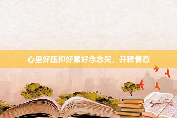 心里好压抑好累好念念哭，开释情态