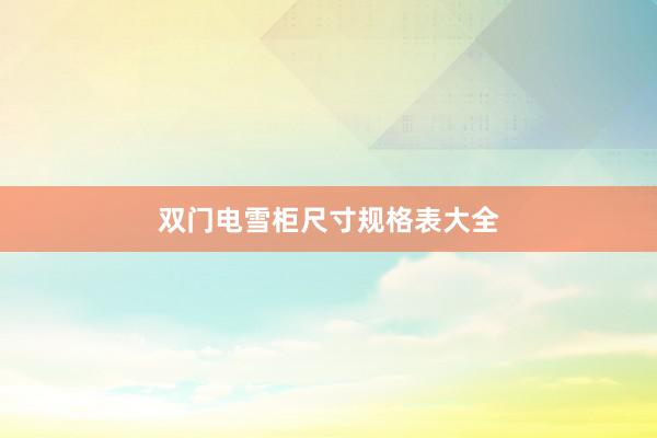 双门电雪柜尺寸规格表大全