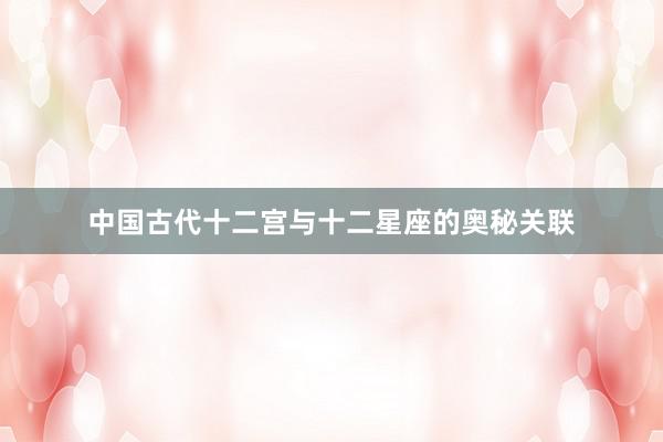 中国古代十二宫与十二星座的奥秘关联