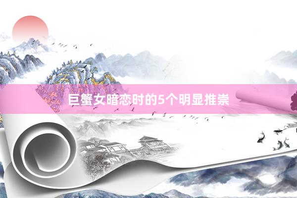 巨蟹女暗恋时的5个明显推崇