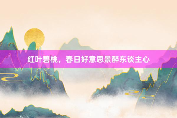 红叶碧桃，春日好意思景醉东谈主心