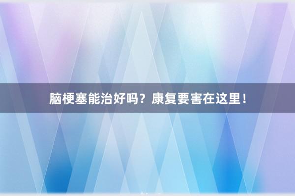 脑梗塞能治好吗？康复要害在这里！