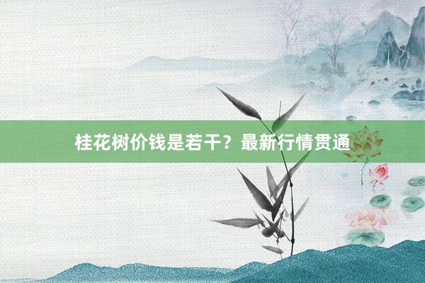 桂花树价钱是若干？最新行情贯通