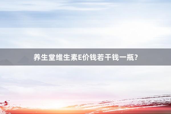 养生堂维生素E价钱若干钱一瓶？