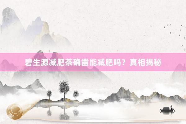碧生源减肥茶确凿能减肥吗？真相揭秘