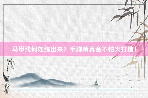 马甲线何如练出来？手脚精真金不怕火打造！